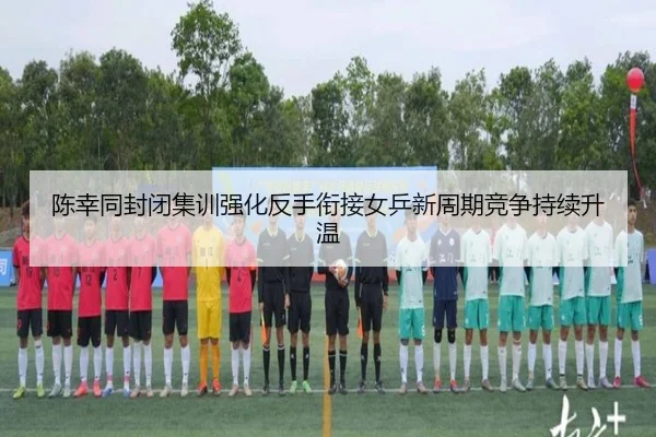 陈幸同封闭集训强化反手衔接女乒新周期竞争持续升温