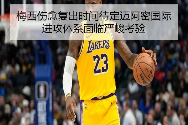 梅西伤愈复出时间待定迈阿密国际进攻体系面临严峻考验