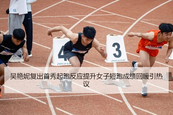 吴艳妮复出首秀起跑反应提升女子短跑成绩回暖引热议