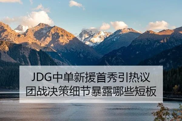 JDG中单新援首秀引热议 团战决策细节暴露哪些短板
